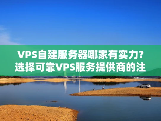VPS自建服务器哪家有实力？选择可靠VPS服务提供商的注意事项