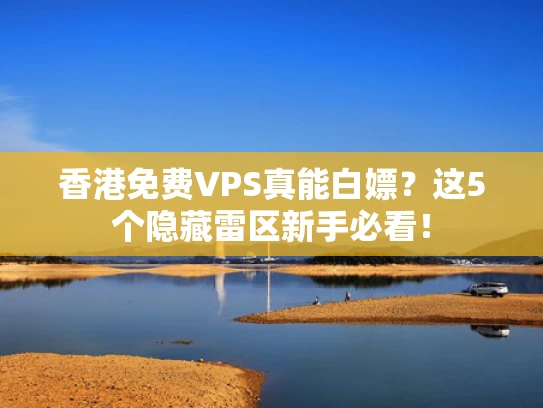 香港免费VPS真能白嫖？这5个隐藏雷区新手必看！