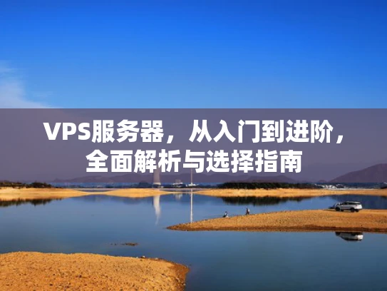 VPS服务器，从入门到进阶，全面解析与选择指南