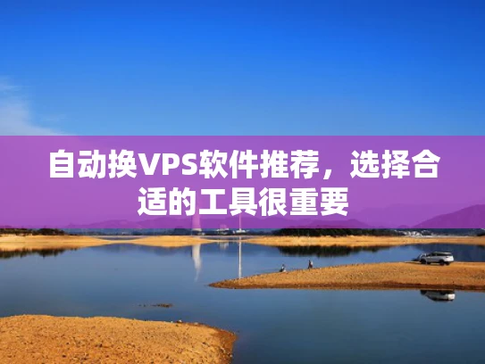 自动换VPS软件推荐，选择合适的工具很重要
