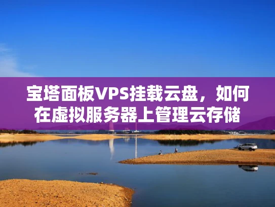 宝塔面板VPS挂载云盘，如何在虚拟服务器上管理云存储