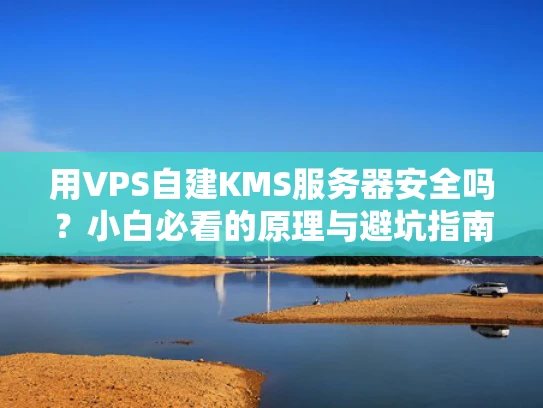 用VPS自建KMS服务器安全吗？小白必看的原理与避坑指南