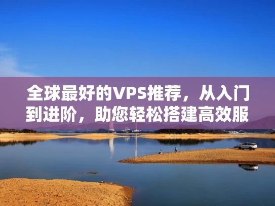 全球最好的VPS推荐，从入门到进阶，助您轻松搭建高效服务器