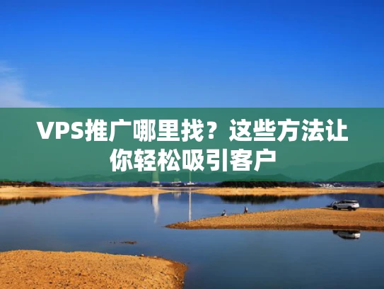 VPS推广哪里找？这些方法让你轻松吸引客户