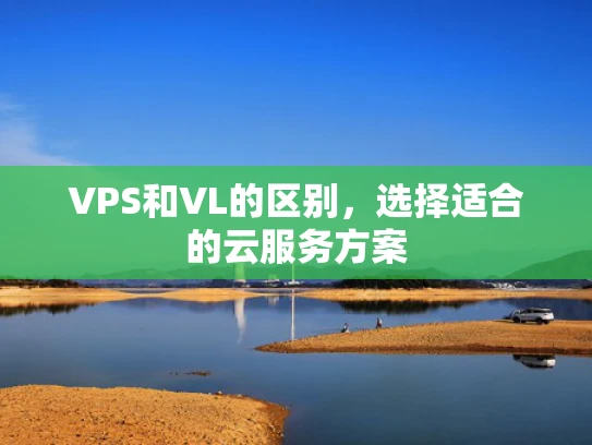 VPS和VL的区别，选择适合的云服务方案