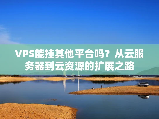 VPS能挂其他平台吗？从云服务器到云资源的扩展之路