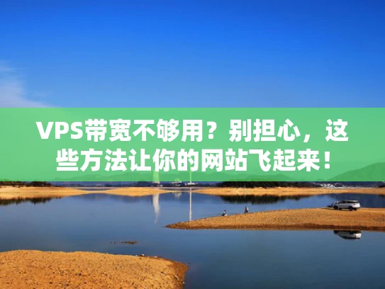 VPS带宽不够用？别担心，这些方法让你的网站飞起来！