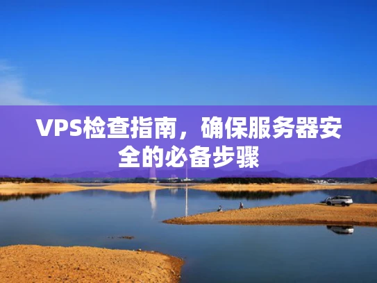 VPS检查指南，确保服务器安全的必备步骤