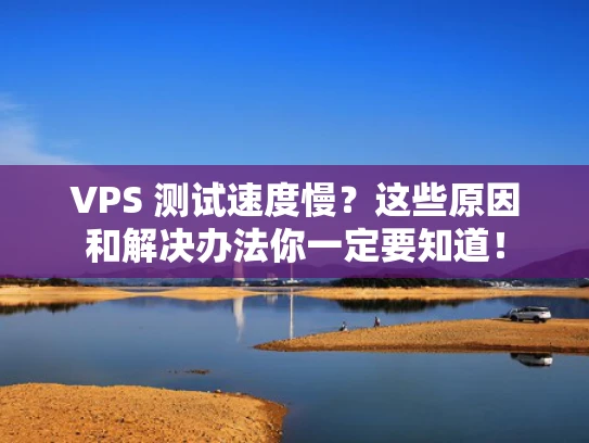 VPS 测试速度慢？这些原因和解决办法你一定要知道！