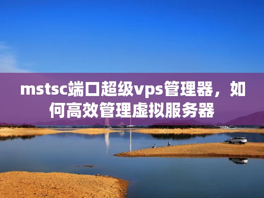 mstsc端口超级vps管理器，如何高效管理虚拟服务器