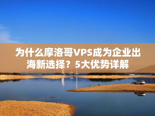 为什么摩洛哥VPS成为企业出海新选择？5大优势详解