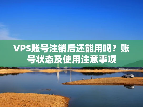 VPS账号注销后还能用吗？账号状态及使用注意事项