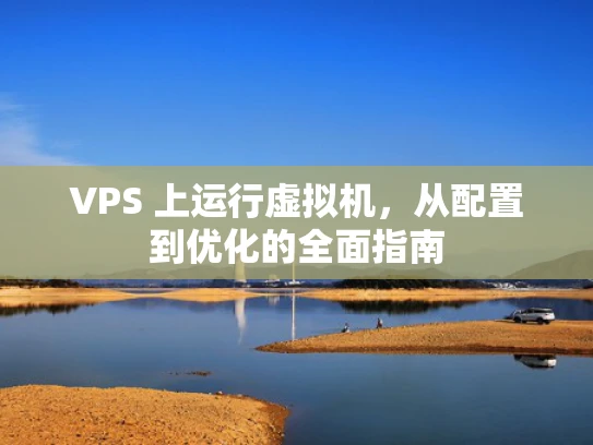 VPS 上运行虚拟机，从配置到优化的全面指南