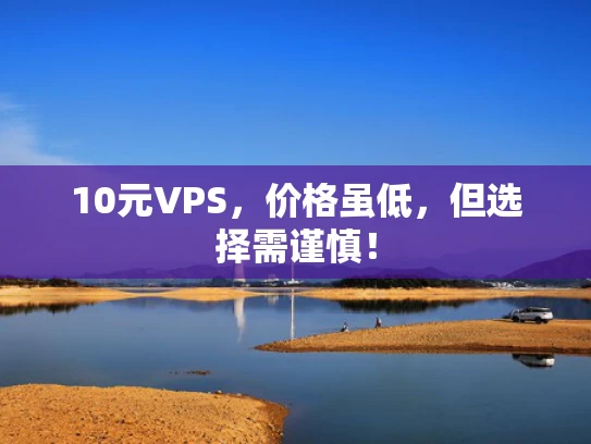 10元VPS，价格虽低，但选择需谨慎！
