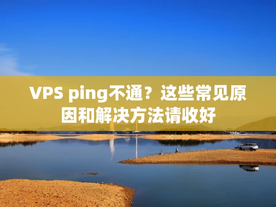 VPS ping不通？这些常见原因和解决方法请收好