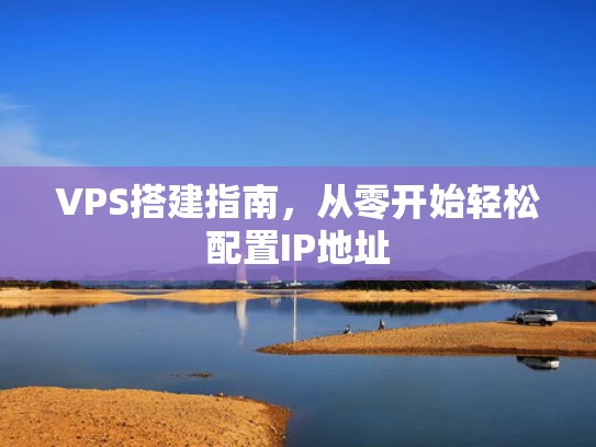 VPS搭建指南，从零开始轻松配置IP地址