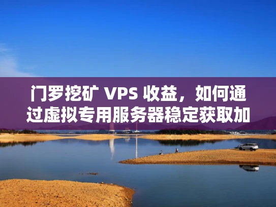 门罗挖矿 VPS 收益，如何通过虚拟专用服务器稳定获取加密货币收益？