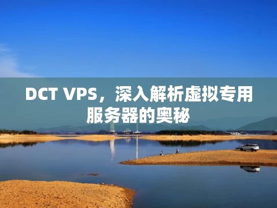 DCT VPS，深入解析虚拟专用服务器的奥秘