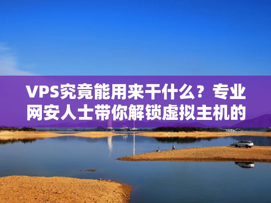 VPS究竟能用来干什么？专业网安人士带你解锁虚拟主机的10大实用场景