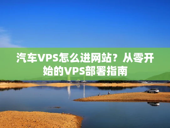 汽车VPS怎么进网站？从零开始的VPS部署指南