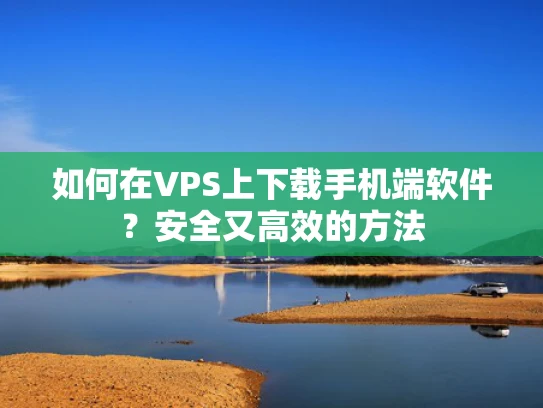 如何在VPS上下载手机端软件？安全又高效的方法
