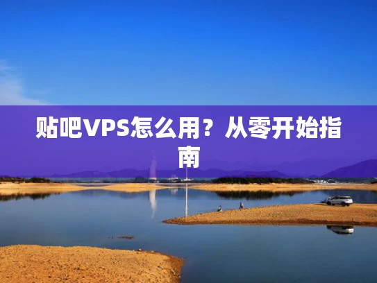 贴吧VPS怎么用？从零开始指南