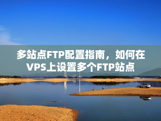 多站点FTP配置指南，如何在VPS上设置多个FTP站点