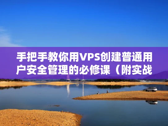手把手教你用VPS创建普通用户安全管理的必修课（附实战命令）