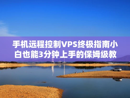 手机远程控制VPS终极指南小白也能3分钟上手的保姆级教程