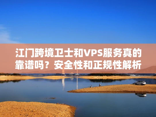 江门跨境卫士和VPS服务真的靠谱吗？安全性和正规性解析