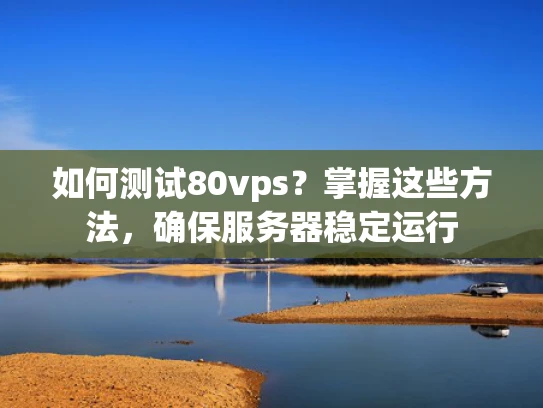 如何测试80vps？掌握这些方法，确保服务器稳定运行