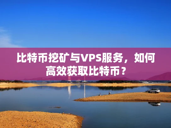 比特币挖矿与VPS服务，如何高效获取比特币？