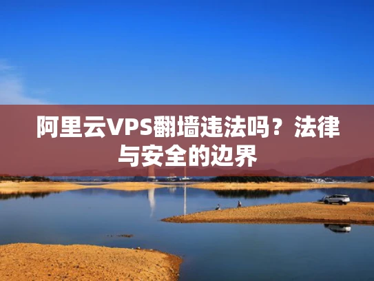 阿里云VPS翻墙违法吗？法律与安全的边界