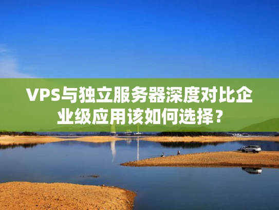 VPS与独立服务器深度对比企业级应用该如何选择？