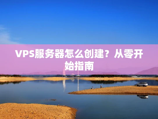 VPS服务器怎么创建？从零开始指南