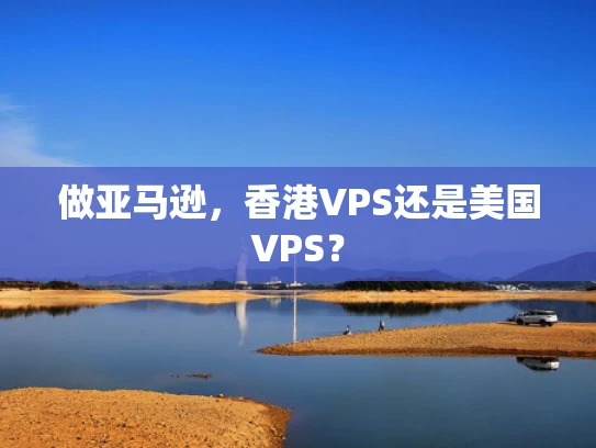 做亚马逊，香港VPS还是美国VPS？