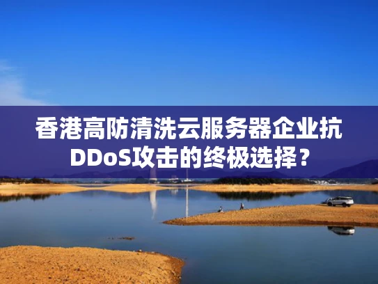 香港高防清洗云服务器企业抗DDoS攻击的终极选择？