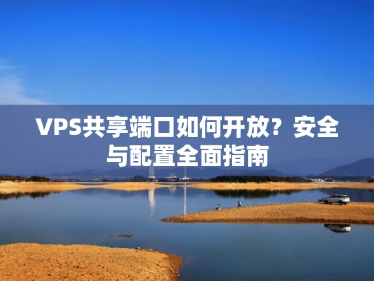 VPS共享端口如何开放？安全与配置全面指南