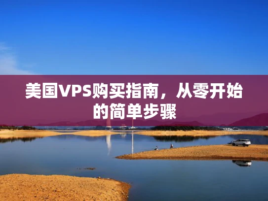 美国VPS购买指南，从零开始的简单步骤