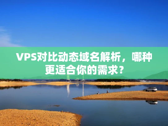 VPS对比动态域名解析，哪种更适合你的需求？