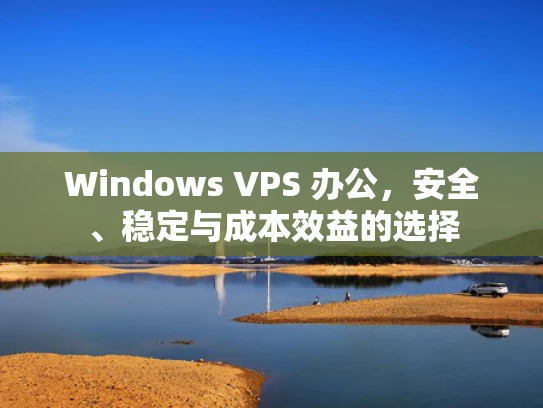 Windows VPS 办公，安全、稳定与成本效益的选择