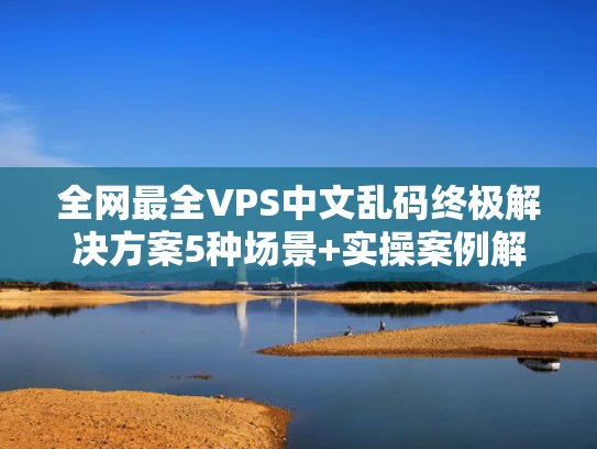 全网最全VPS中文乱码终极解决方案5种场景+实操案例解析
