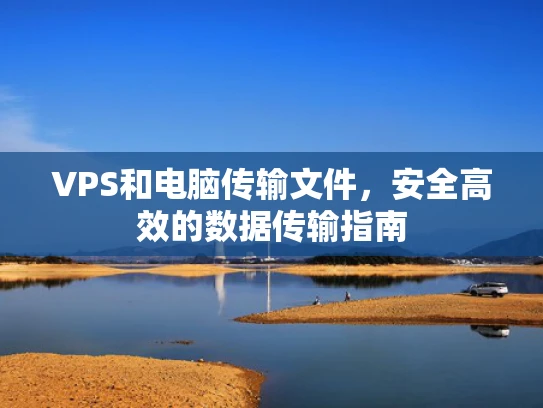 VPS和电脑传输文件，安全高效的数据传输指南