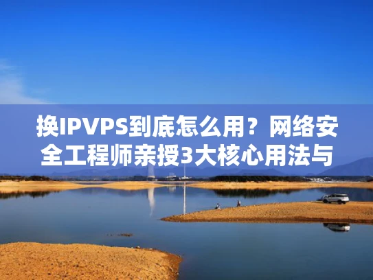 换IPVPS到底怎么用？网络安全工程师亲授3大核心用法与避坑指南