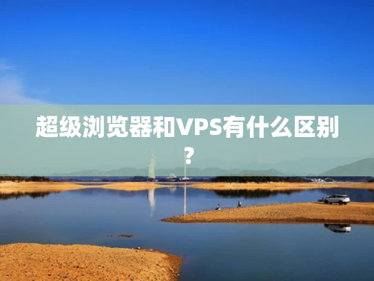 超级浏览器和VPS有什么区别？