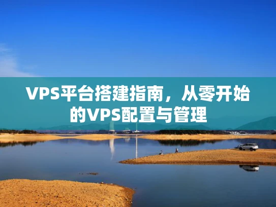 VPS平台搭建指南，从零开始的VPS配置与管理