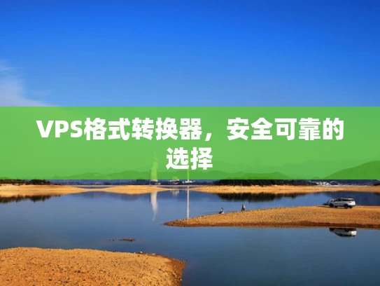 VPS格式转换器，安全可靠的选择