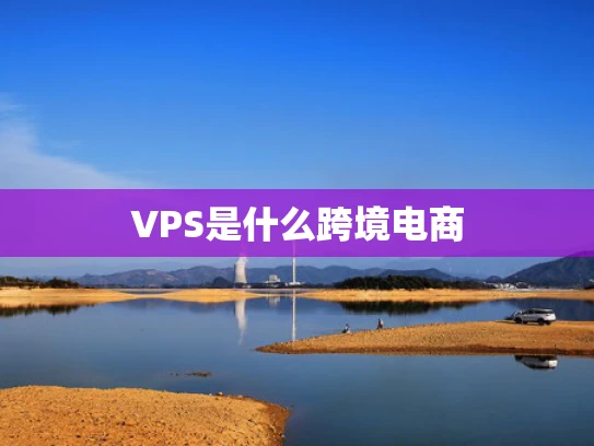 VPS是什么跨境电商
