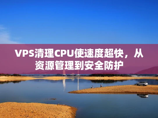 VPS清理CPU使速度超快，从资源管理到安全防护