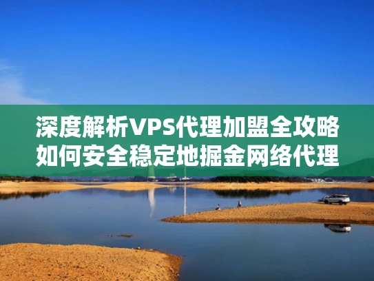 深度解析VPS代理加盟全攻略如何安全稳定地掘金网络代理市场？